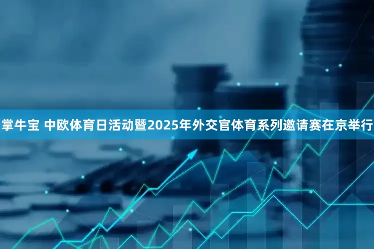 掌牛宝 中欧体育日活动暨2025年外交官体育系列邀请赛在京举行