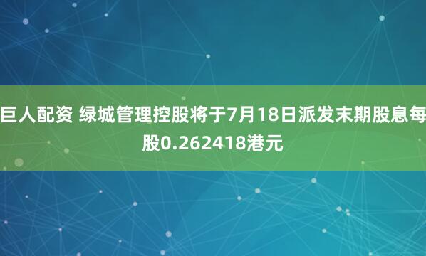 巨人配资 绿城管理控股将于7月18日派发末期股息每股0.262418港元
