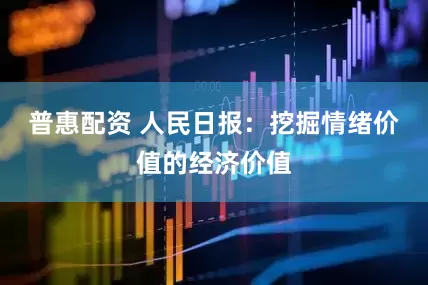 普惠配资 人民日报：挖掘情绪价值的经济价值