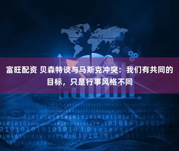 富旺配资 贝森特谈与马斯克冲突：我们有共同的目标，只是行事风格不同