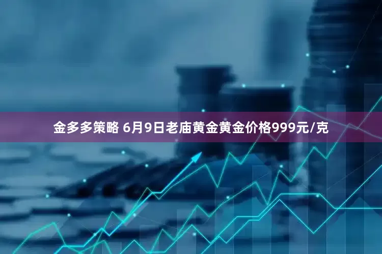 金多多策略 6月9日老庙黄金黄金价格999元/克