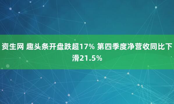 资生网 趣头条开盘跌超17% 第四季度净营收同比下滑21.5%