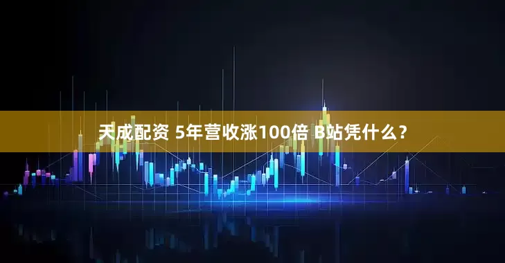 天成配资 5年营收涨100倍 B站凭什么？