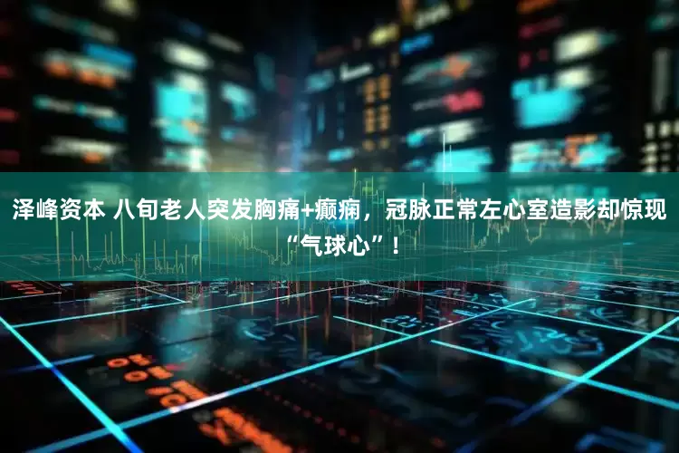 泽峰资本 八旬老人突发胸痛+癫痫，冠脉正常左心室造影却惊现“气球心”！