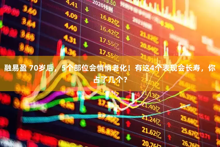 融易盈 70岁后，5个部位会悄悄老化！有这4个表现会长寿，你占了几个？