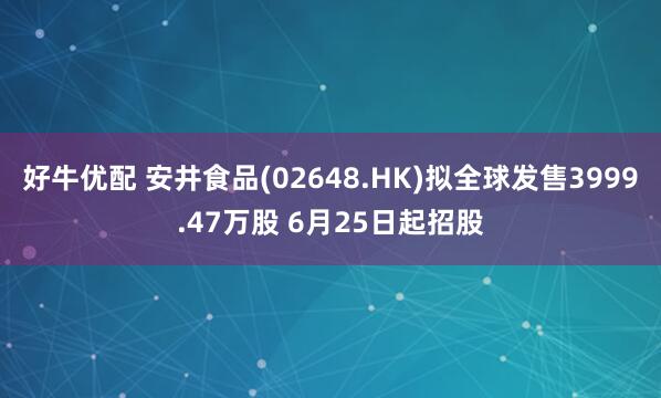 好牛优配 安井食品(02648.HK)拟全球发售3999.47万股 6月25日起招股