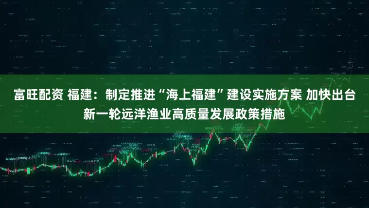 富旺配资 福建：制定推进“海上福建”建设实施方案 加快出台新一轮远洋渔业高质量发展政策措施