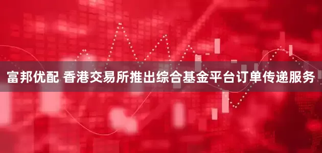 富邦优配 香港交易所推出综合基金平台订单传递服务