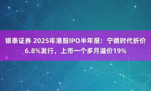 银泰证券 2025年港股IPO半年报：宁德时代折价6.8%发行，上市一个多月溢价19%