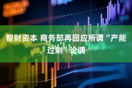 智财资本 商务部再回应所谓“产能过剩”论调