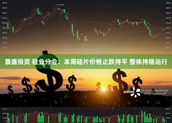 嘉盛投资 硅业分会：本周硅片价格止跌持平 整体持稳运行