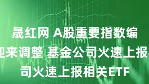 晟红网 A股重要指数编制方案迎来调整 基金公司火速上报相关ETF