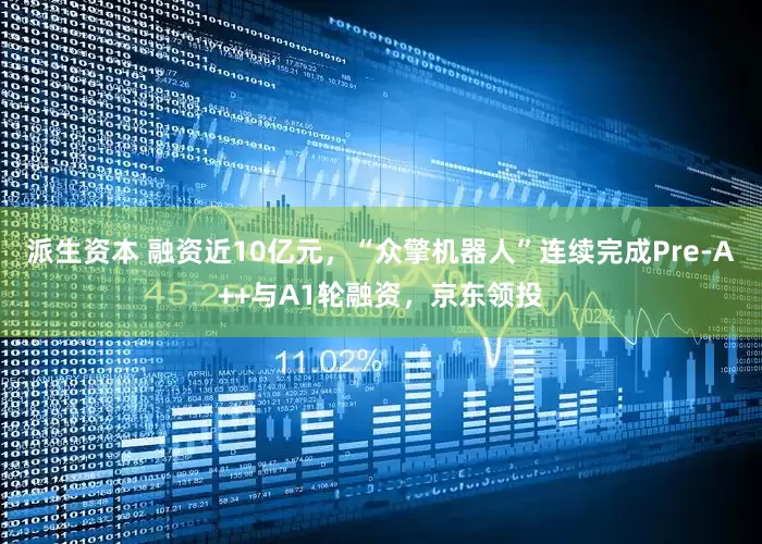 派生资本 融资近10亿元，“众擎机器人”连续完成Pre-A++与A1轮融资，京东领投