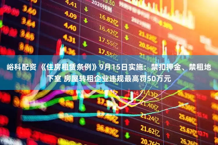 峪科配资 《住房租赁条例》9月15日实施：禁扣押金、禁租地下室 房屋转租企业违规最高罚50万元