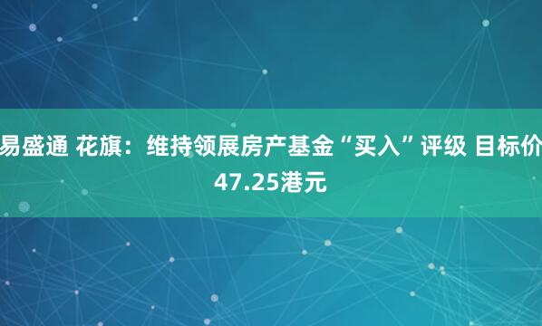 易盛通 花旗：维持领展房产基金“买入”评级 目标价47.25港元