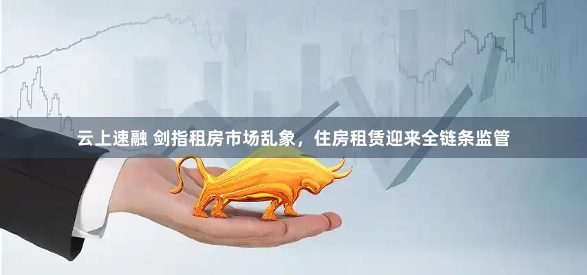 云上速融 剑指租房市场乱象，住房租赁迎来全链条监管