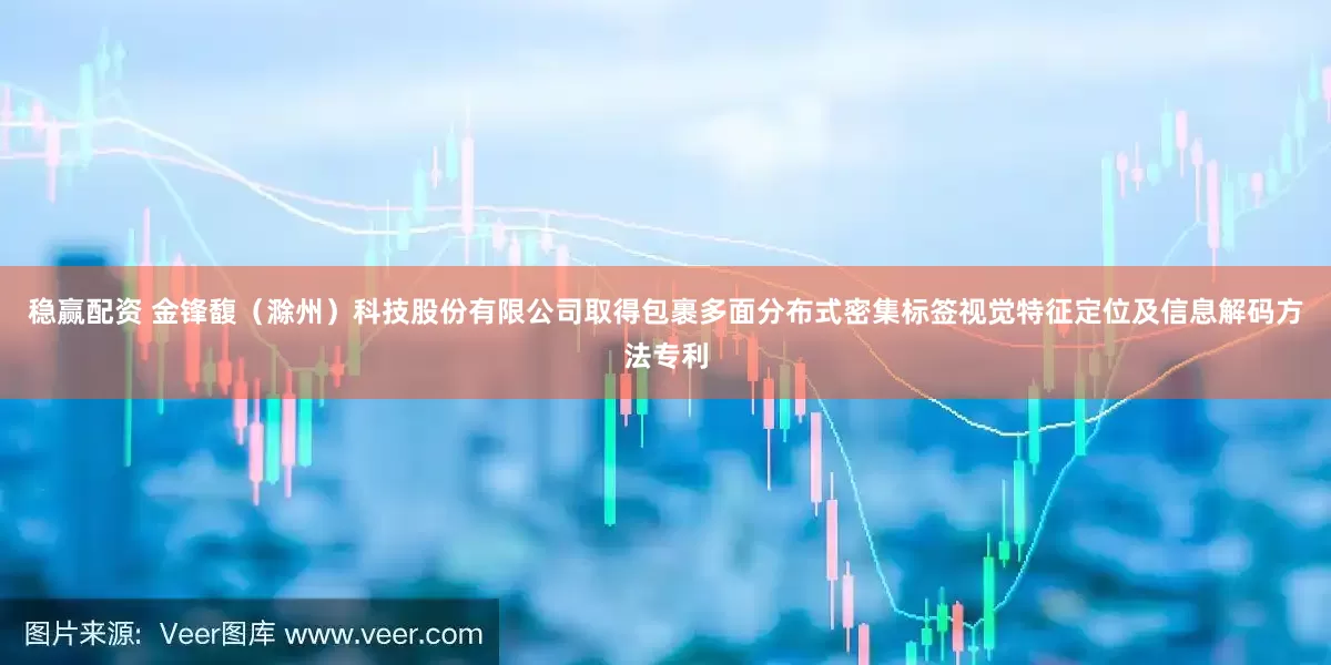 稳赢配资 金锋馥（滁州）科技股份有限公司取得包裹多面分布式密集标签视觉特征定位及信息解码方法专利