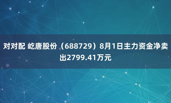 对对配 屹唐股份（688729）8月1日主力资金净卖出2799.41万元