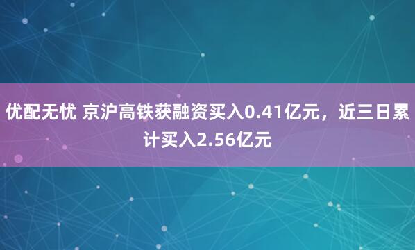 优配无忧 京沪高铁获融资买入0.41亿元，近三日累计买入2.56亿元