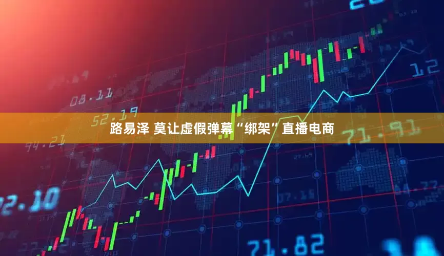 路易泽 莫让虚假弹幕“绑架”直播电商