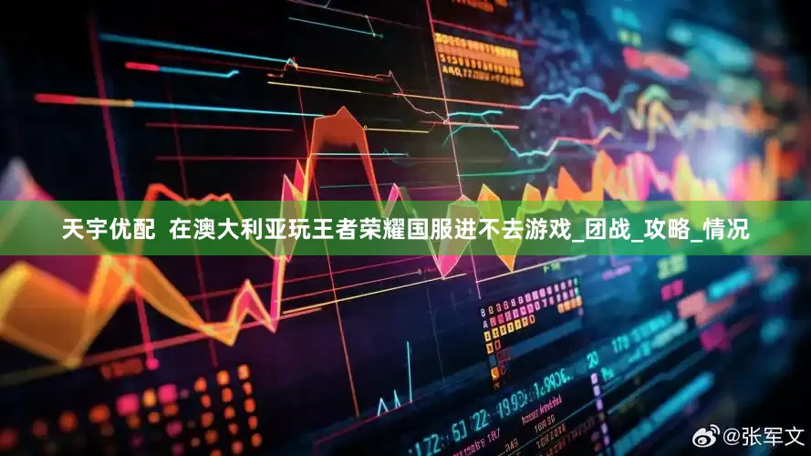 天宇优配  在澳大利亚玩王者荣耀国服进不去游戏_团战_攻略_情况