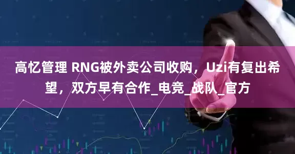 高忆管理 RNG被外卖公司收购，Uzi有复出希望，双方早有合作_电竞_战队_官方
