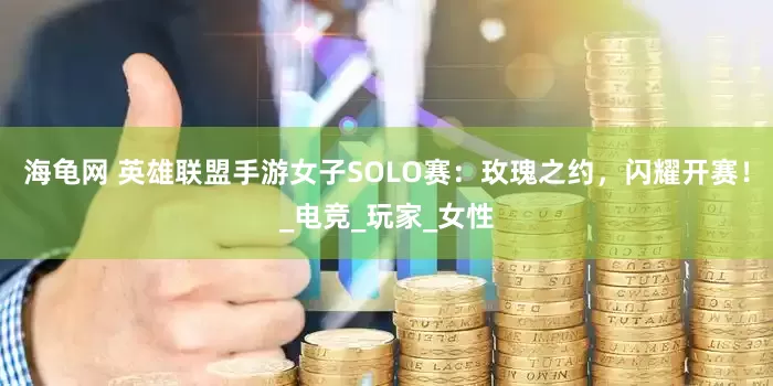 海龟网 英雄联盟手游女子SOLO赛：玫瑰之约，闪耀开赛！_电竞_玩家_女性