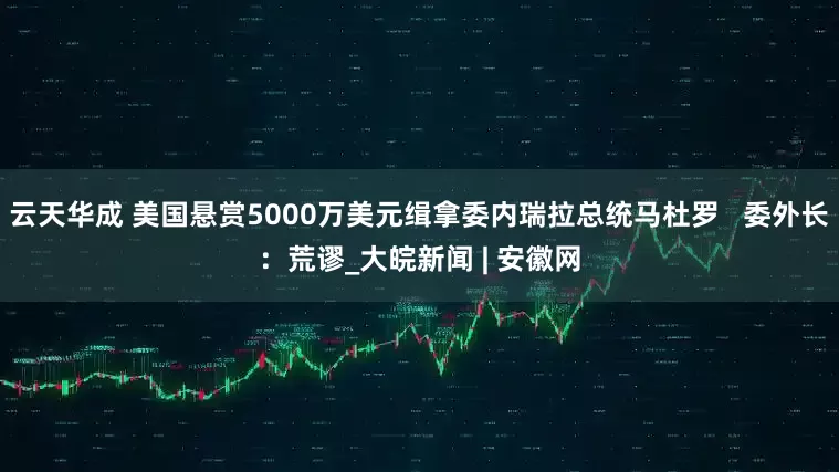 云天华成 美国悬赏5000万美元缉拿委内瑞拉总统马杜罗   委外长：荒谬_大皖新闻 | 安徽网