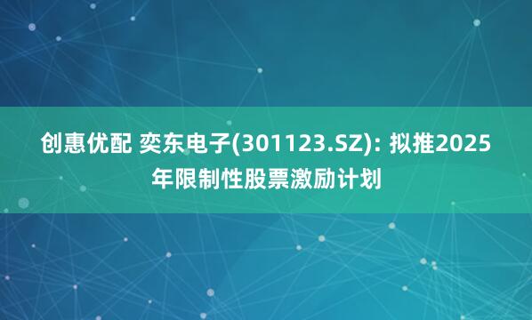 创惠优配 奕东电子(301123.SZ): 拟推2025年限制性股票激励计划