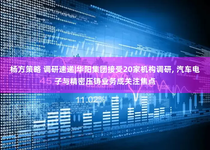 杨方策略 调研速递|华阳集团接受20家机构调研, 汽车电子与精密压铸业务成关注焦点