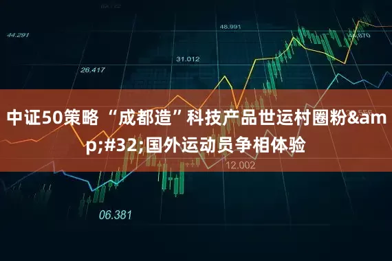 中证50策略 “成都造”科技产品世运村圈粉&#32;国外运动员争相体验