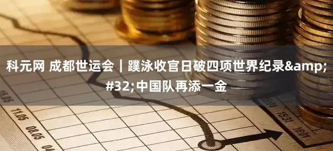 科元网 成都世运会｜蹼泳收官日破四项世界纪录&#32;中国队再添一金