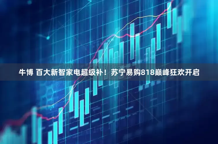 牛博 百大新智家电超级补！苏宁易购818巅峰狂欢开启