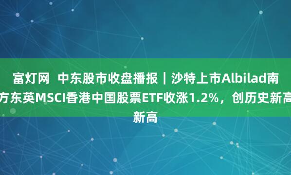 富灯网  中东股市收盘播报｜沙特上市Albilad南方东英MSCI香港中国股票ETF收涨1.2%，创历史新高