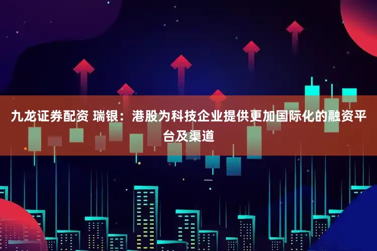 九龙证券配资 瑞银：港股为科技企业提供更加国际化的融资平台及渠道