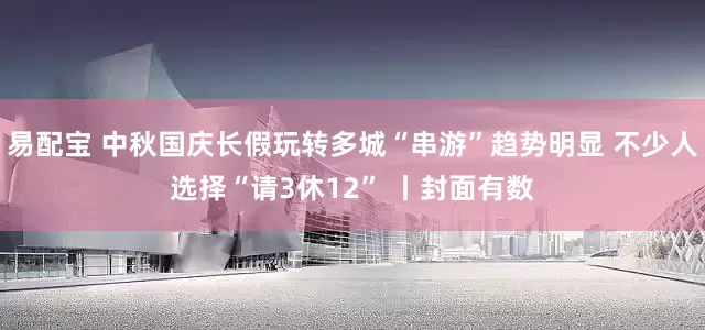 易配宝 中秋国庆长假玩转多城“串游”趋势明显 不少人选择“请3休12” 丨封面有数