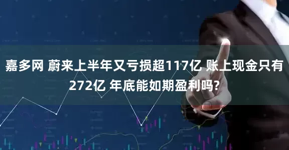 嘉多网 蔚来上半年又亏损超117亿 账上现金只有272亿 年底能如期盈利吗?