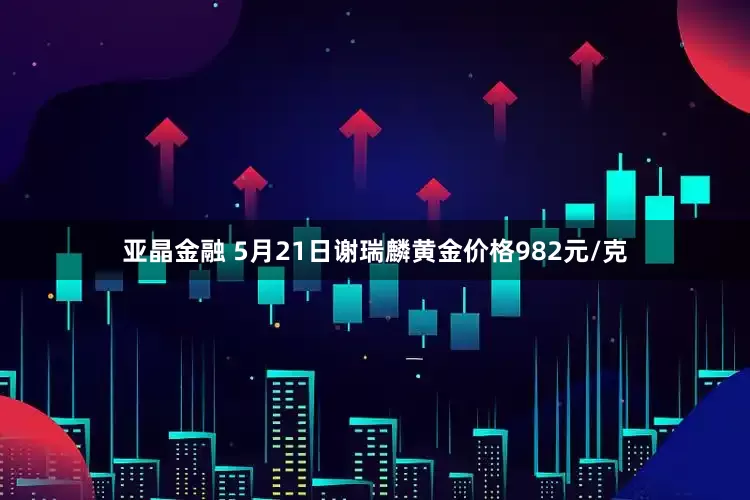 亚晶金融 5月21日谢瑞麟黄金价格982元/克