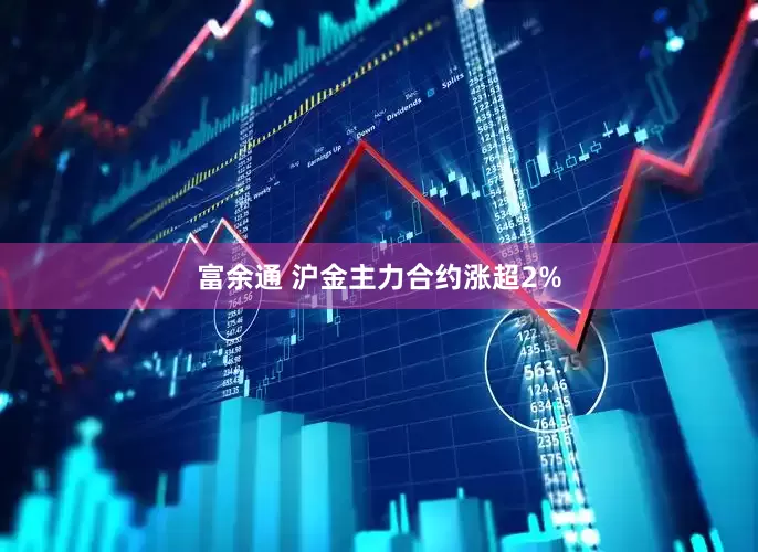 富余通 沪金主力合约涨超2%