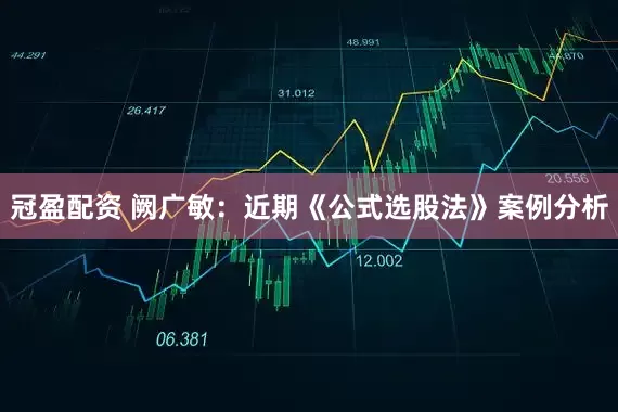 冠盈配资 阙广敏：近期《公式选股法》案例分析