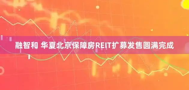 融智和 华夏北京保障房REIT扩募发售圆满完成