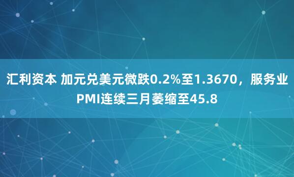 汇利资本 加元兑美元微跌0.2%至1.3670，服务业PMI连续三月萎缩至45.8
