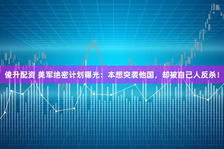 俊升配资 美军绝密计划曝光：本想突袭他国，却被自己人反杀！
