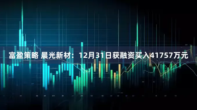 富盈策略 晨光新材：12月31日获融资买入41757万元