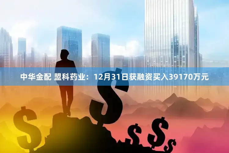 中华金配 盟科药业：12月31日获融资买入39170万元