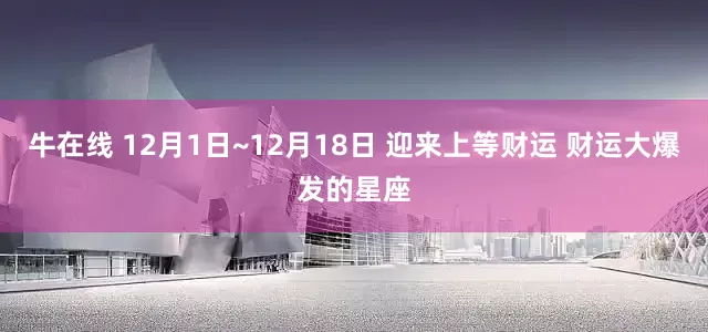 牛在线 12月1日~12月18日 迎来上等财运 财运大爆发的星座