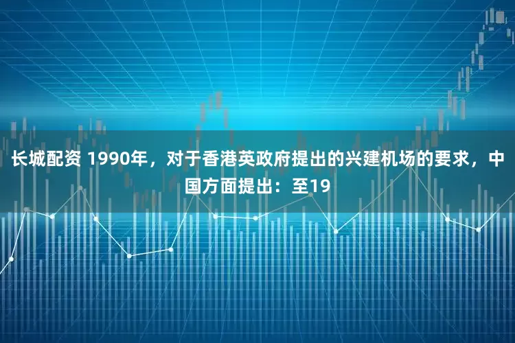 长城配资 1990年，对于香港英政府提出的兴建机场的要求，中国方面提出：至19