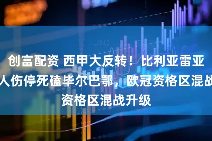 创富配资 西甲大反转！比利亚雷亚尔 8 人伤停死磕毕尔巴鄂，欧冠资格区混战升级