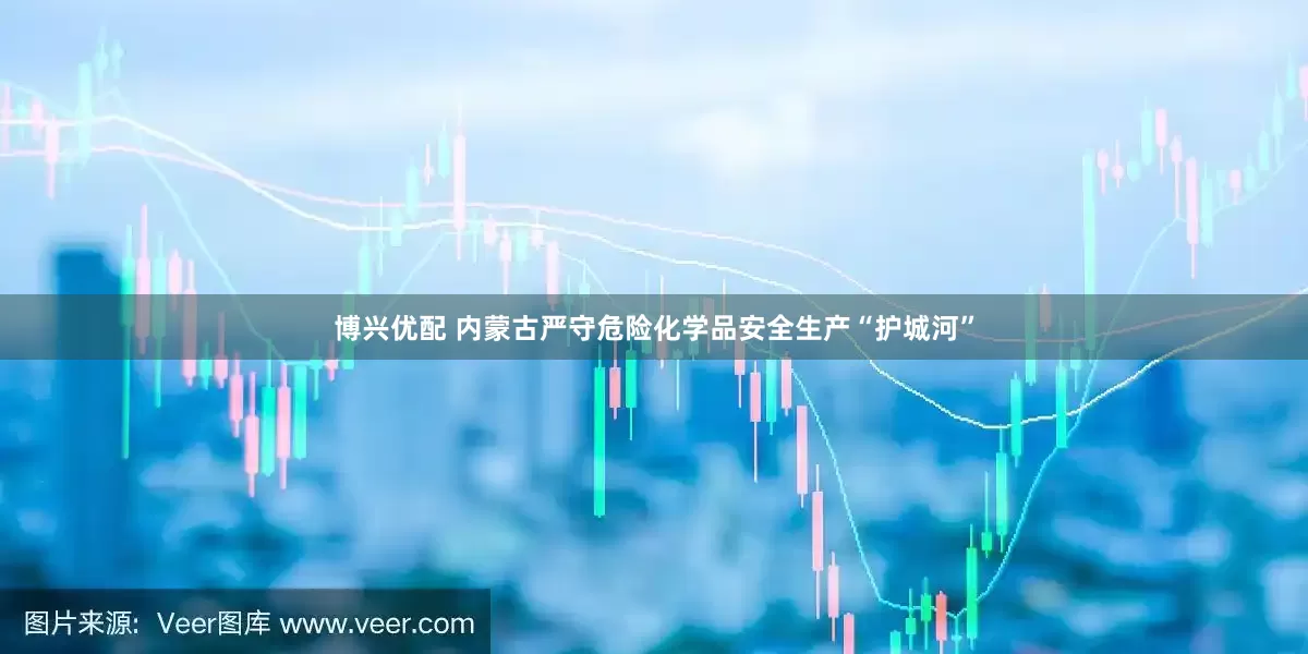 博兴优配 内蒙古严守危险化学品安全生产“护城河”
