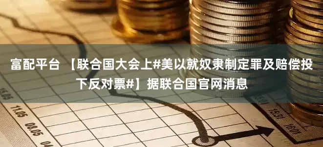 富配平台 【联合国大会上#美以就奴隶制定罪及赔偿投下反对票#】据联合国官网消息